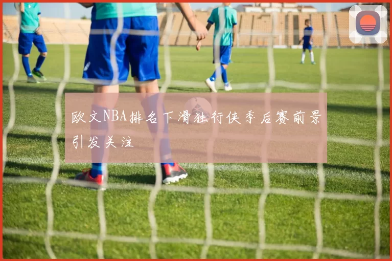 欧文NBA排名下滑独行侠季后赛前景引发关注