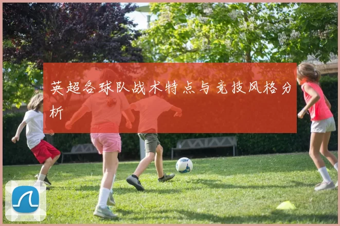 英超各球队战术特点与竞技风格分析