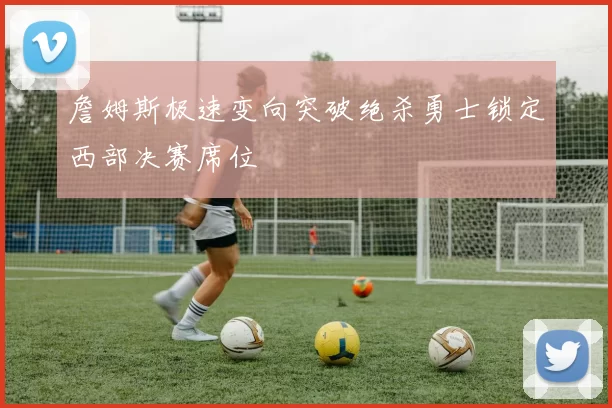 詹姆斯极速变向突破绝杀勇士锁定西部决赛席位