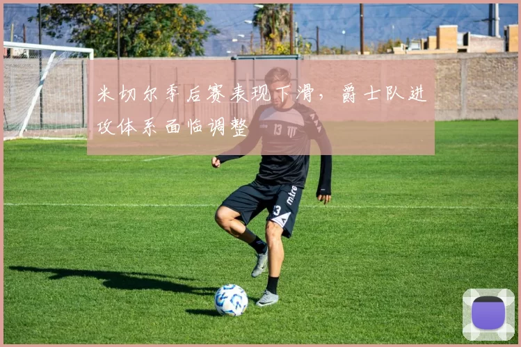 米切尔季后赛表现下滑,爵士队进攻体系面临调整