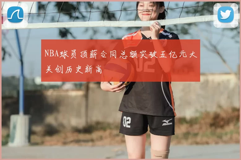 NBA球员顶薪合同总额突破五亿元大关创历史新高