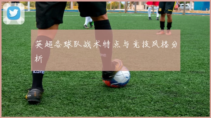 英超各球队战术特点与竞技风格分析