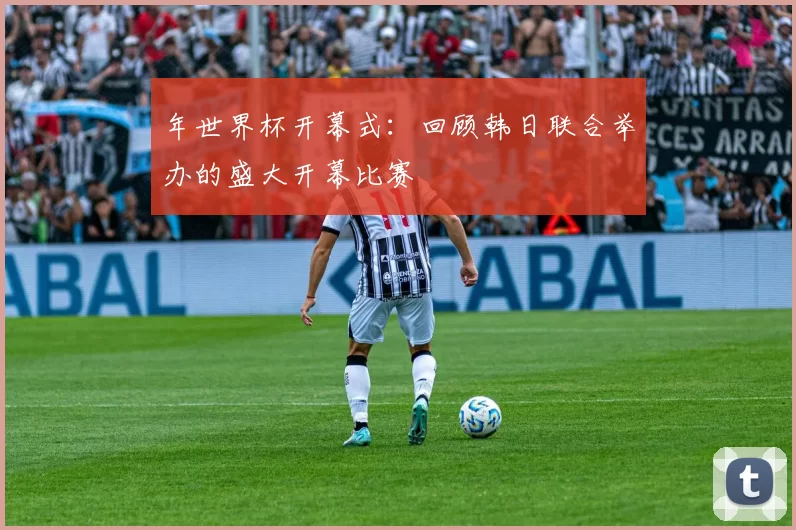 年世界杯开幕式:回顾韩日联合举办的盛大开幕比赛