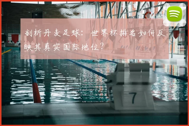 剖析丹麦足球:世界杯排名如何反映其真实国际地位?