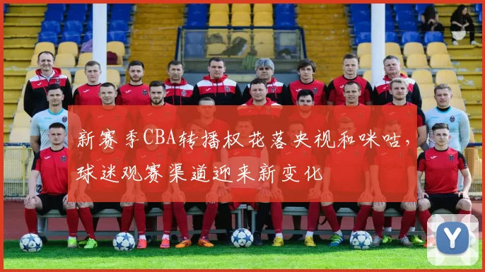 新赛季CBA转播权花落央视和咪咕，球迷观赛渠道迎来新变化