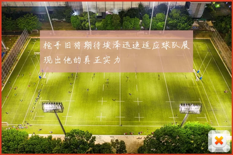枪手旧将期待埃泽迅速适应球队展现出他的真正实力