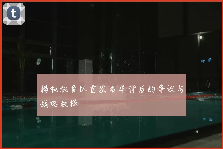 揭秘秘鲁队首发名单背后的争议与战略抉择