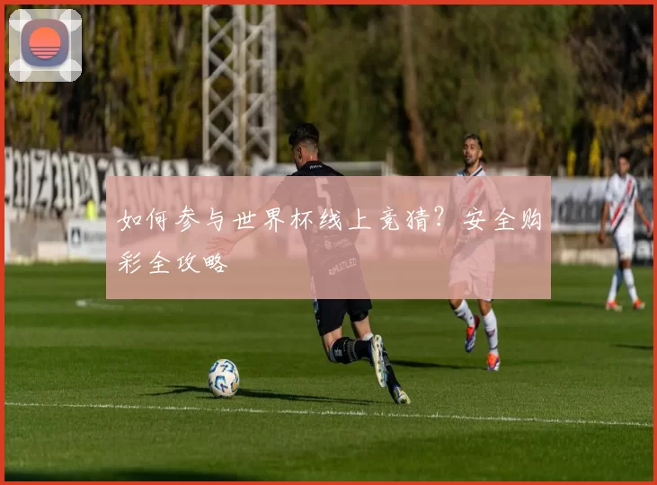 如何参与世界杯线上竞猜?安全购彩全攻略