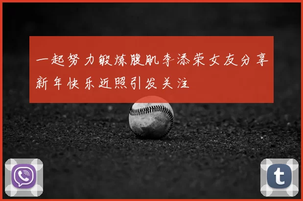 一起努力锻炼腹肌李添荣女友分享新年快乐近照引发关注
