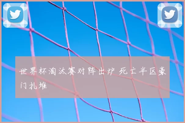 世界杯淘汰赛对阵出炉 死亡半区豪门扎堆