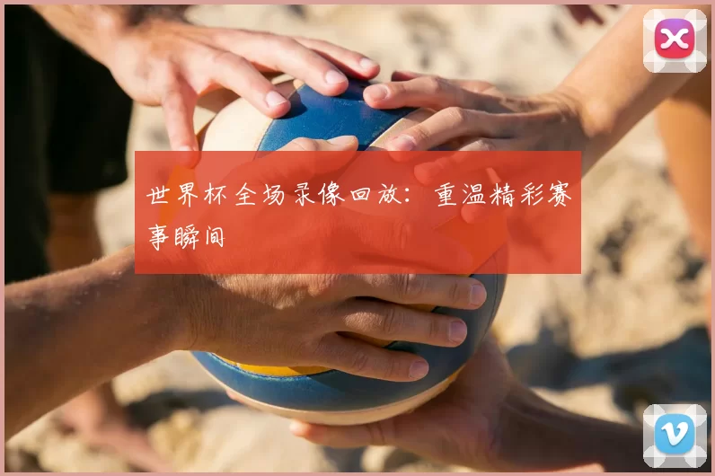 世界杯全场录像回放：重温精彩赛事瞬间