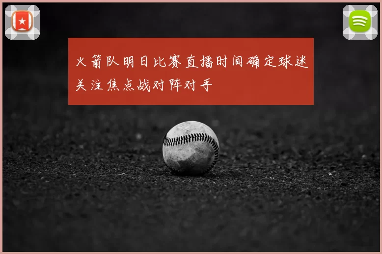 火箭队明日比赛直播时间确定球迷关注焦点战对阵对手