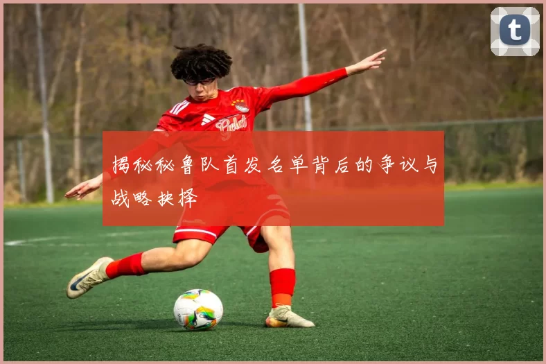 揭秘秘鲁队首发名单背后的争议与战略抉择