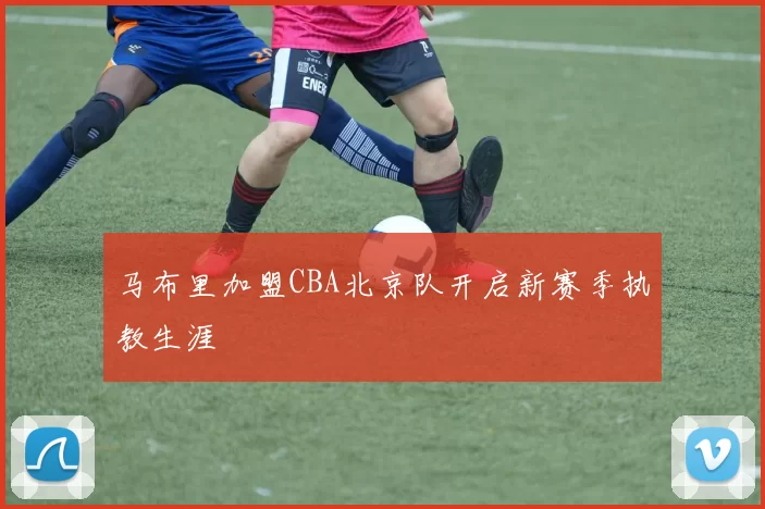 马布里加盟CBA北京队开启新赛季执教生涯
