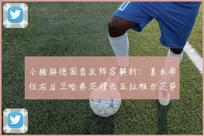小猪排德国首发阵容解析：基米希任右后卫哈弗茨穆西亚拉维尔茨萨内齐聚一堂