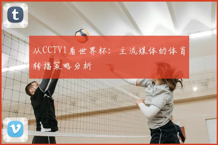 从CCTV1看世界杯:主流媒体的体育转播策略分析