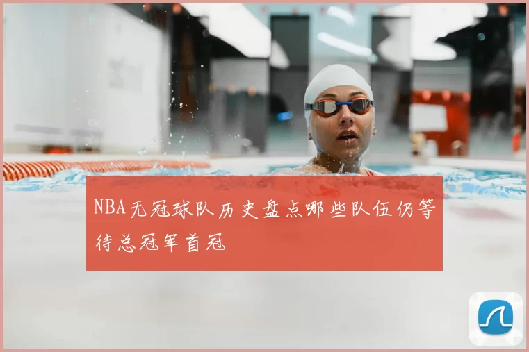 NBA无冠球队历史盘点哪些队伍仍等待总冠军首冠