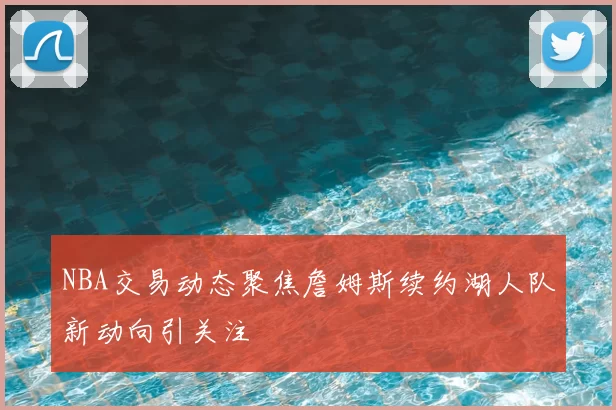 NBA交易动态聚焦詹姆斯续约湖人队新动向引关注