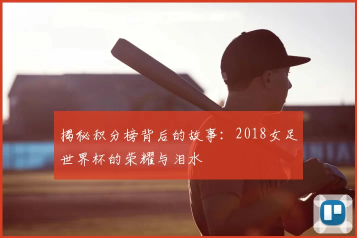 揭秘积分榜背后的故事:2018女足世界杯的荣耀与泪水