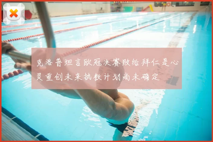 克洛普坦言欧冠决赛败给拜仁是心灵重创未来执教计划尚未确定