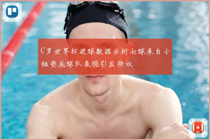 C罗世界杯进球数据分析七球来自小组垫底球队表现引发热议