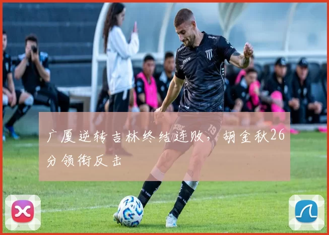 广厦逆转吉林终结连败,胡金秋26分领衔反击
