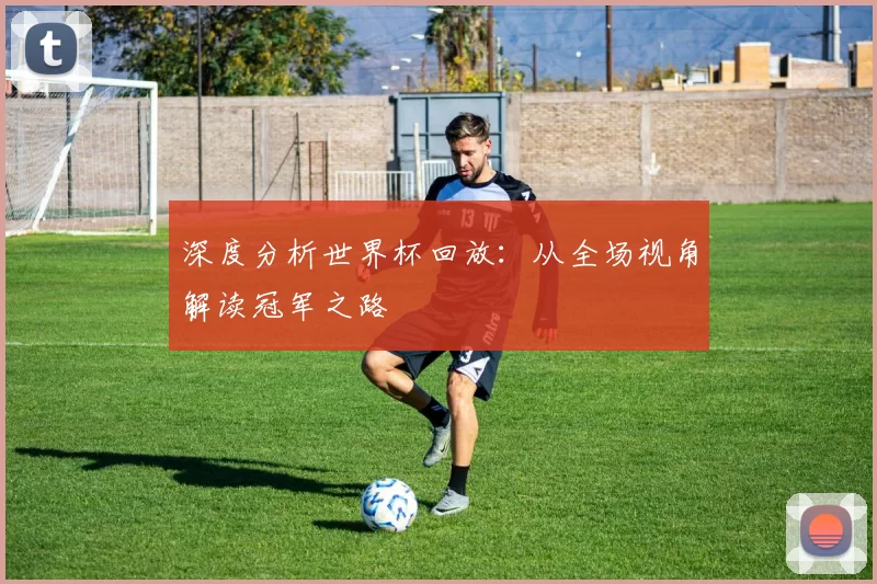 深度分析世界杯回放:从全场视角解读冠军之路