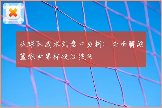 从球队战术到盘口分析:全面解读篮球世界杯投注技巧