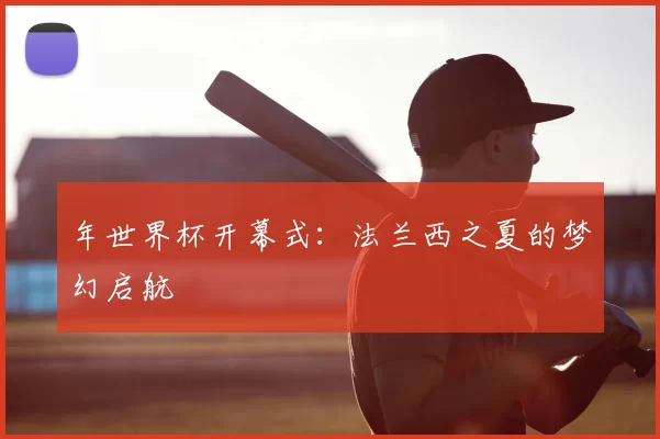 年世界杯开幕式:法兰西之夏的梦幻启航