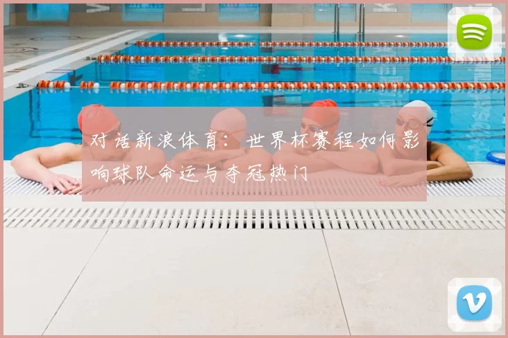 对话新浪体育:世界杯赛程如何影响球队命运与夺冠热门