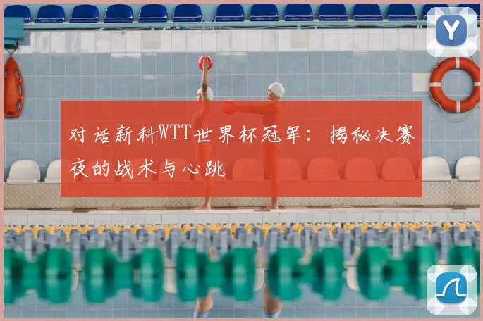 对话新科WTT世界杯冠军:揭秘决赛夜的战术与心跳