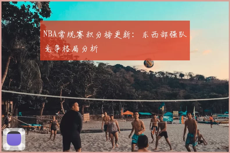 NBA常规赛积分榜更新:东西部强队竞争格局分析