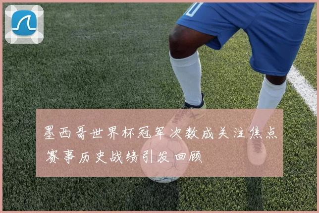 墨西哥世界杯冠军次数成关注焦点 赛事历史战绩引发回顾