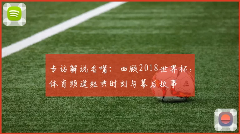 专访解说名嘴：回顾2018世界杯，体育频道经典时刻与幕后故事