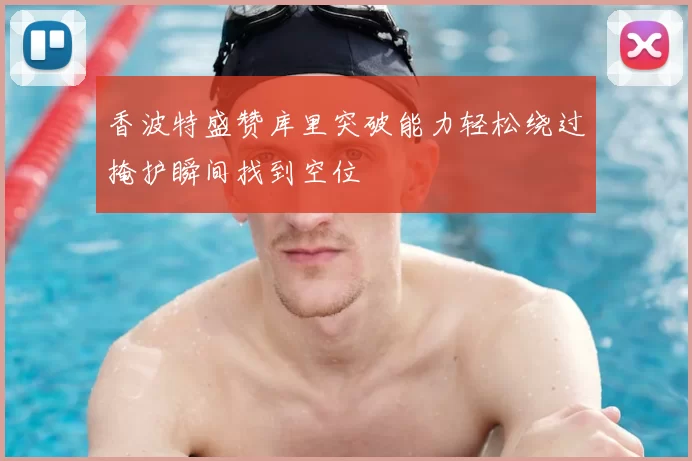 香波特盛赞库里突破能力轻松绕过掩护瞬间找到空位