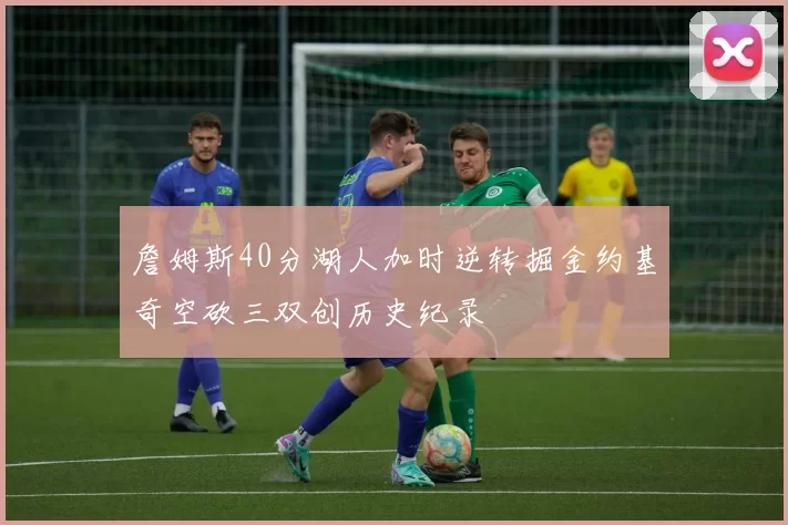 詹姆斯40分湖人加时逆转掘金约基奇空砍三双创历史纪录
