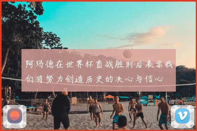 阿玛德在世界杯首战胜利后表示我们将努力创造历史的决心与信心