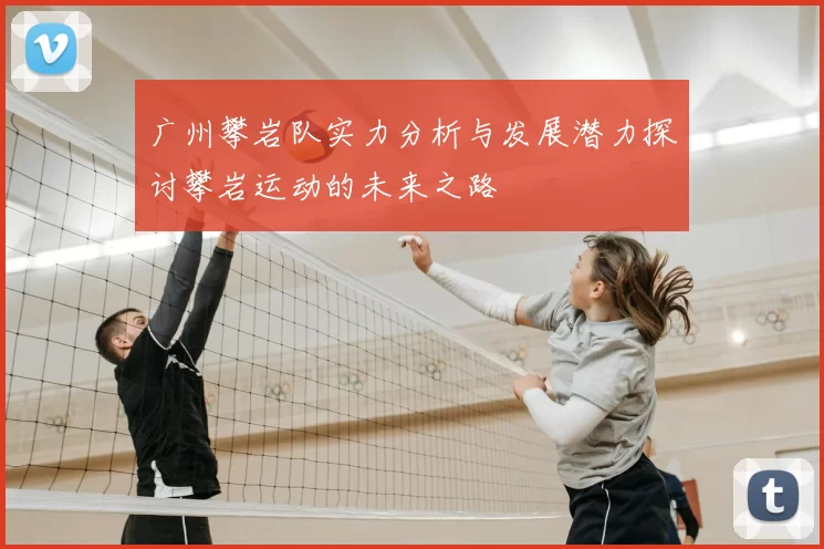 广州攀岩队实力分析与发展潜力探讨攀岩运动的未来之路