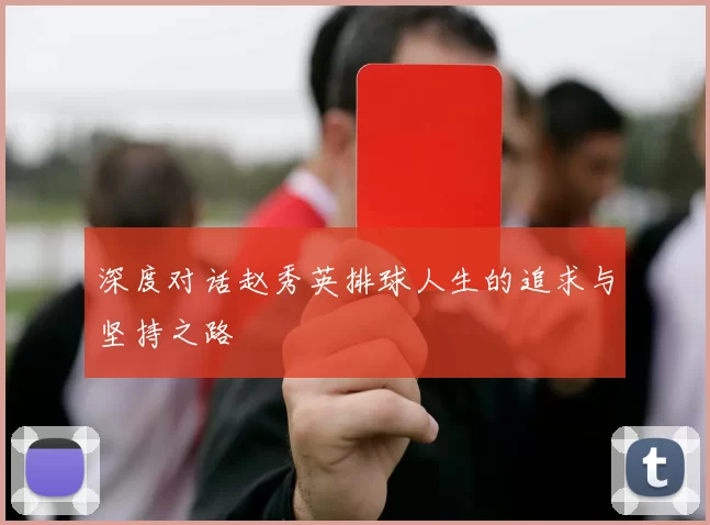 深度对话赵秀英排球人生的追求与坚持之路