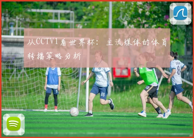 从CCTV1看世界杯：主流媒体的体育转播策略分析