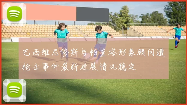 巴西维尼修斯与帕奎塔形象顾问遭枪击事件最新进展情况稳定