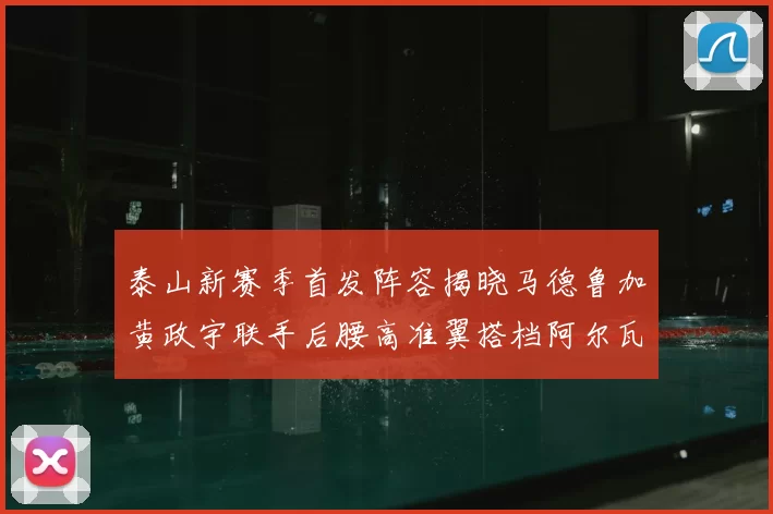泰山新赛季首发阵容揭晓马德鲁加黄政宇联手后腰高准翼搭档阿尔瓦罗