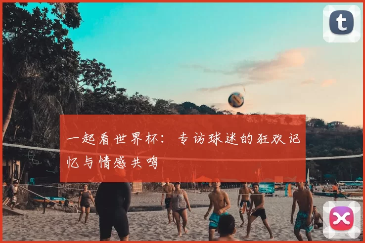 一起看世界杯：专访球迷的狂欢记忆与情感共鸣