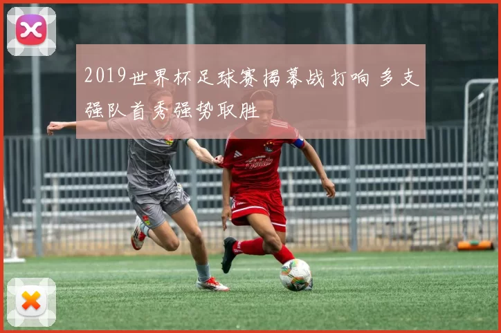 2019世界杯足球赛揭幕战打响 多支强队首秀强势取胜