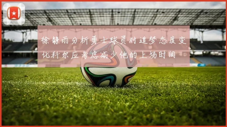 徐静雨分析勇士球员对追梦态度变化科尔应考虑减少他的上场时间