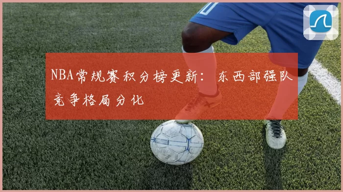 NBA常规赛积分榜更新:东西部强队竞争格局分化