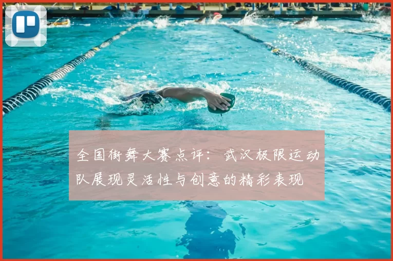 全国街舞大赛点评:武汉极限运动队展现灵活性与创意的精彩表现