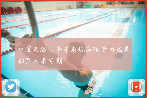 中国足球上半年表现亮眼青训成果初显未来可期