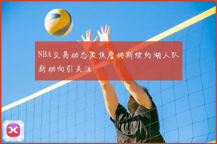 NBA交易动态聚焦詹姆斯续约湖人队新动向引关注