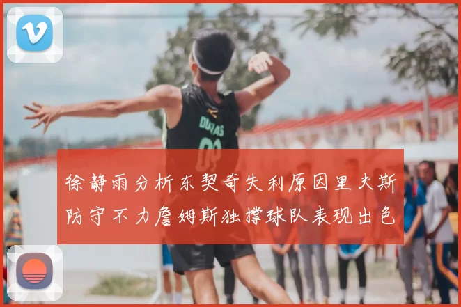 徐静雨分析东契奇失利原因里夫斯防守不力詹姆斯独撑球队表现出色